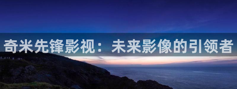 樱花视频a：奇米先锋影视：未来影像的引领者